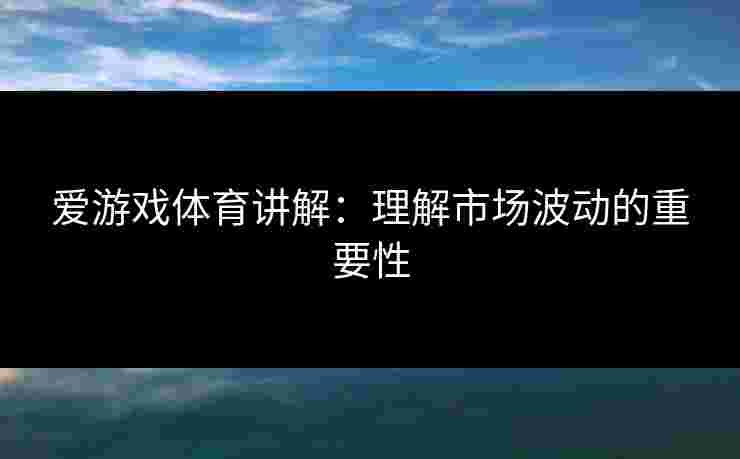 爱游戏体育讲解：理解市场波动的重要性