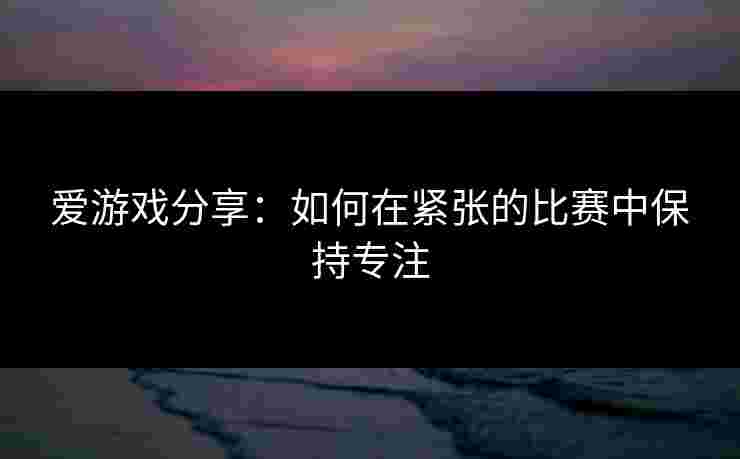 爱游戏分享：如何在紧张的比赛中保持专注