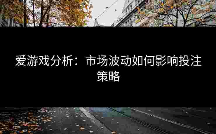 爱游戏分析：市场波动如何影响投注策略