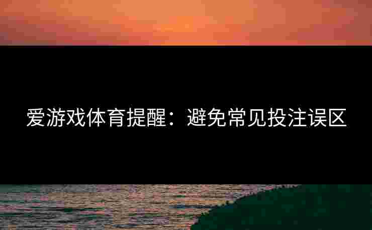 爱游戏体育提醒：避免常见投注误区