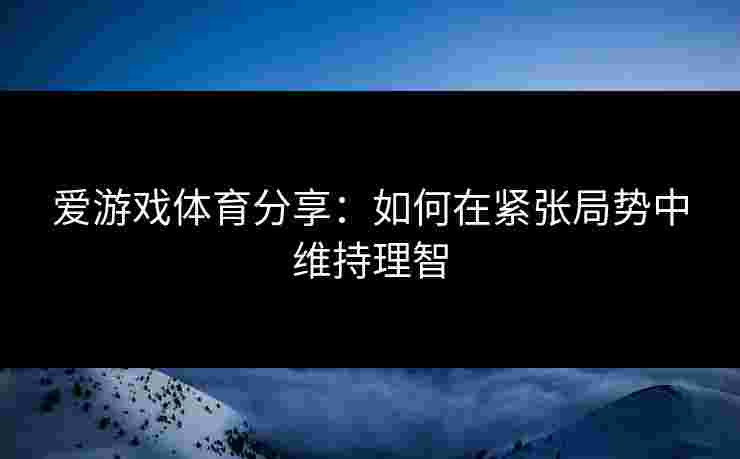 爱游戏体育分享：如何在紧张局势中维持理智
