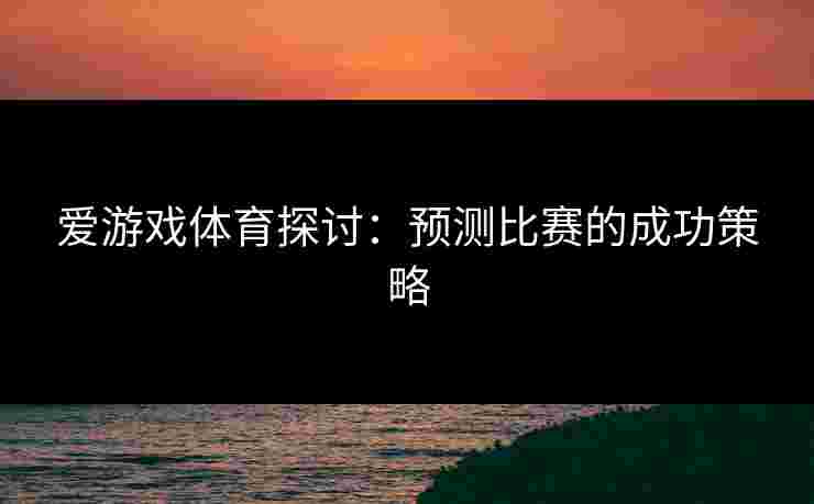 爱游戏体育探讨：预测比赛的成功策略