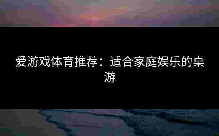 爱游戏体育推荐：适合家庭娱乐的桌游