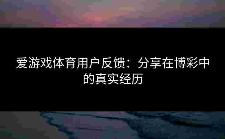 爱游戏体育用户反馈：分享在博彩中的真实经历