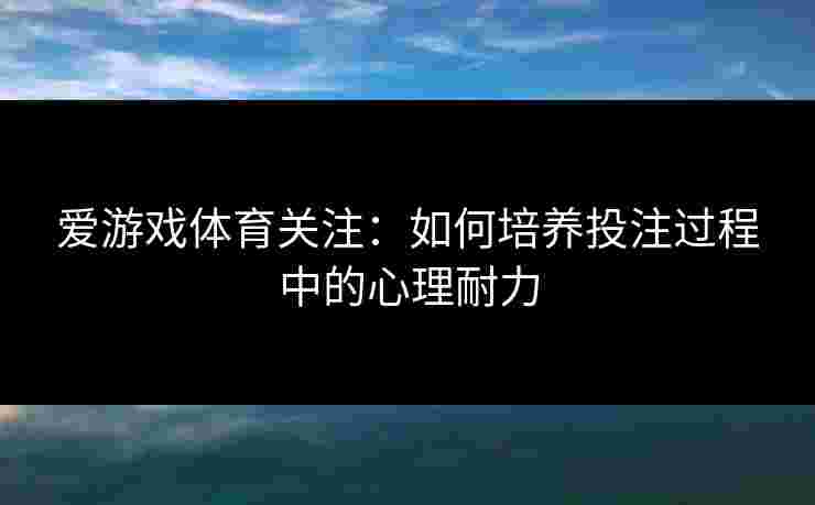 爱游戏体育关注：如何培养投注过程中的心理耐力