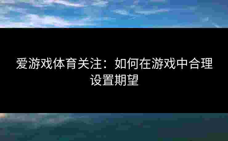 爱游戏体育关注：如何在游戏中合理设置期望