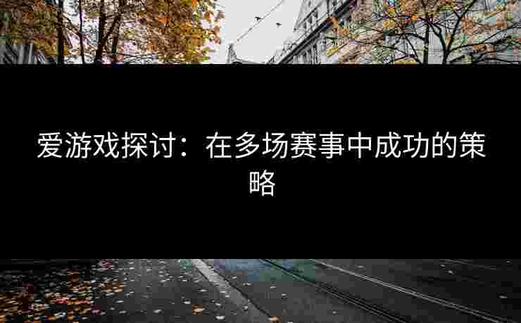 爱游戏探讨：在多场赛事中成功的策略
