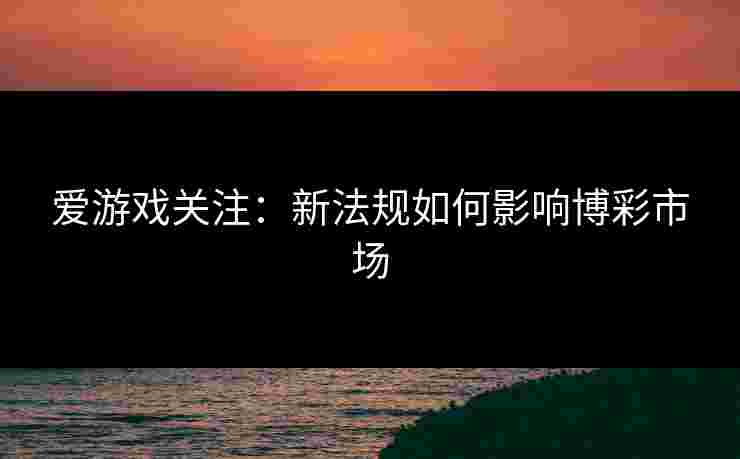 爱游戏关注：新法规如何影响博彩市场