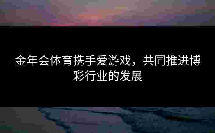 金年会体育携手爱游戏，共同推进博彩行业的发展