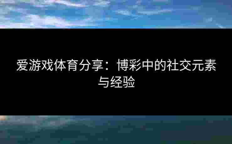 爱游戏体育分享：博彩中的社交元素与经验
